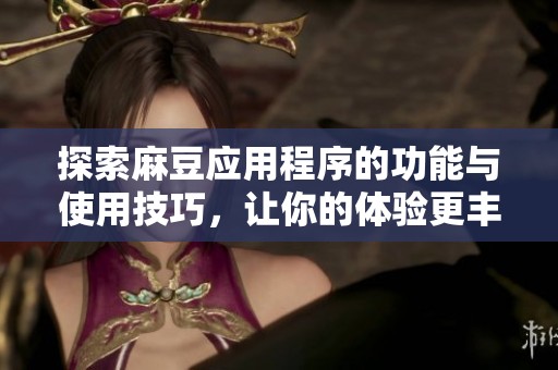 探索麻豆应用程序的功能与使用技巧，让你的体验更丰富