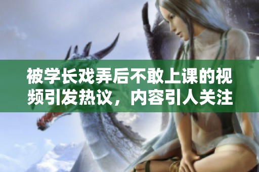被学长戏弄后不敢上课的视频引发热议，内容引人关注