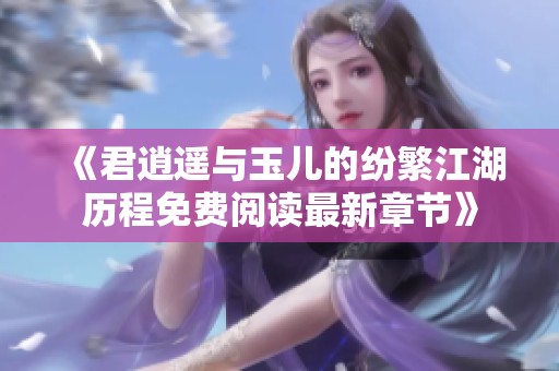 《君逍遥与玉儿的纷繁江湖历程免费阅读最新章节》