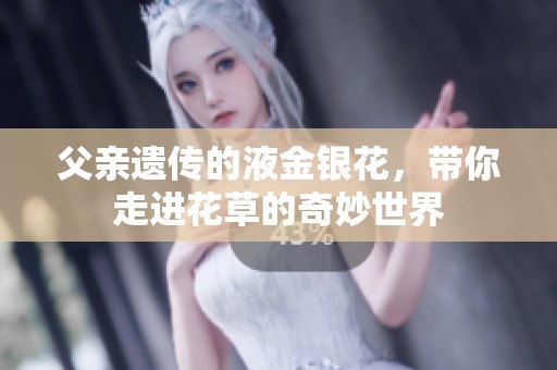 父亲遗传的液金银花，带你走进花草的奇妙世界