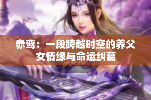 赤鸾：一段跨越时空的养父女情缘与命运纠葛
