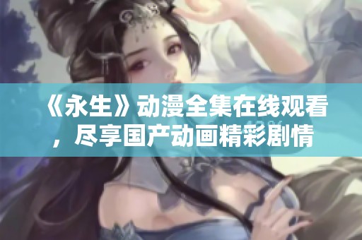 《永生》动漫全集在线观看，尽享国产动画精彩剧情