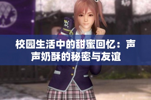 校园生活中的甜蜜回忆：声声奶酥的秘密与友谊