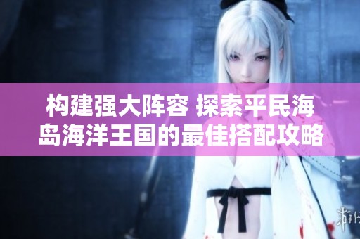 构建强大阵容 探索平民海岛海洋王国的最佳搭配攻略