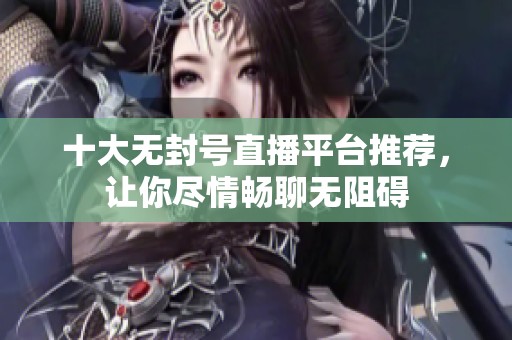 十大无封号直播平台推荐，让你尽情畅聊无阻碍