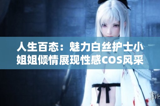 人生百态：魅力白丝护士小姐姐倾情展现性感COS风采
