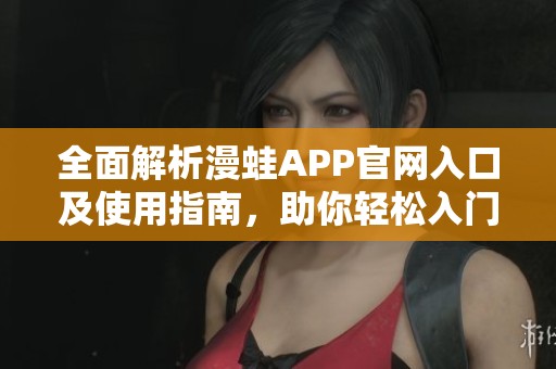 全面解析漫蛙APP官网入口及使用指南，助你轻松入门