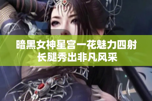 暗黑女神星宫一花魅力四射 长腿秀出非凡风采