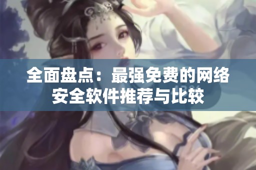 全面盘点：最强免费的网络安全软件推荐与比较