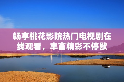 畅享桃花影院热门电视剧在线观看，丰富精彩不停歇