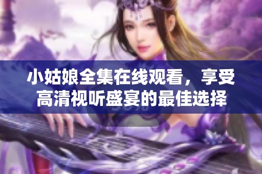 小姑娘全集在线观看，享受高清视听盛宴的最佳选择