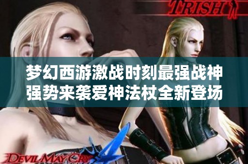 梦幻西游激战时刻最强战神强势来袭爱神法杖全新登场