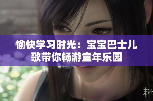 愉快学习时光：宝宝巴士儿歌带你畅游童年乐园