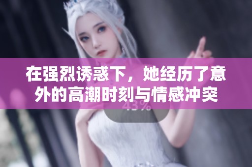 在强烈诱惑下，她经历了意外的高潮时刻与情感冲突