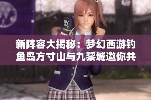 新阵容大揭秘：梦幻西游钓鱼岛方寸山与九黎城邀你共探新天地