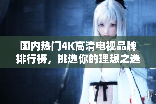 国内热门4K高清电视品牌排行榜，挑选你的理想之选