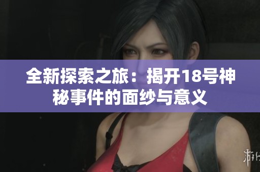 全新探索之旅：揭开18号神秘事件的面纱与意义