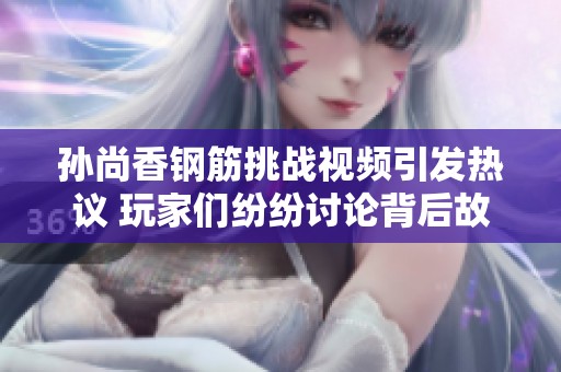 孙尚香钢筋挑战视频引发热议 玩家们纷纷讨论背后故事
