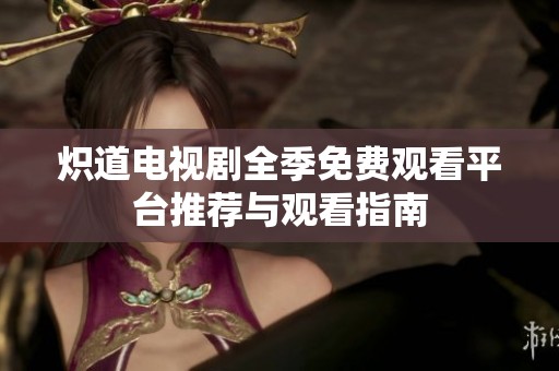 炽道电视剧全季免费观看平台推荐与观看指南