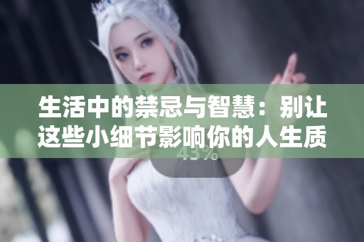 生活中的禁忌与智慧：别让这些小细节影响你的人生质量