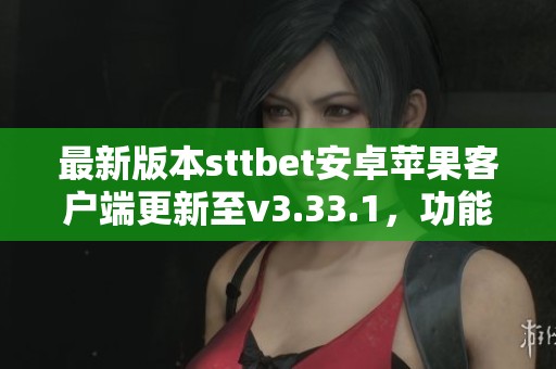 最新版本sttbet安卓苹果客户端更新至v3.33.1，功能全面提升