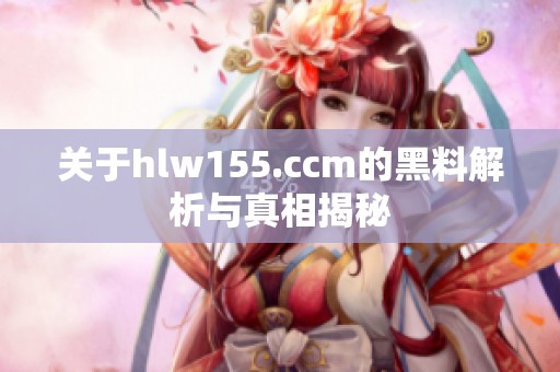 关于hlw155.ccm的黑料解析与真相揭秘