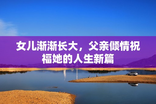 女儿渐渐长大，父亲倾情祝福她的人生新篇