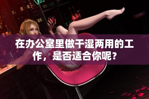 在办公室里做干湿两用的工作，是否适合你呢？