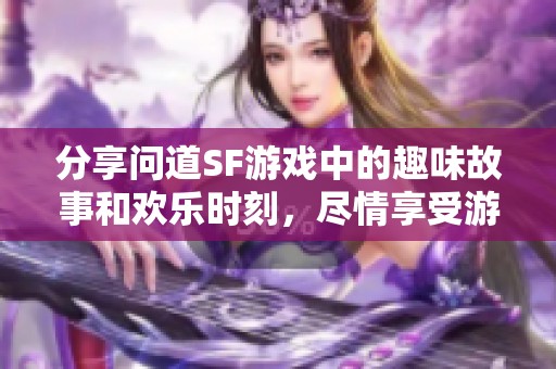 分享问道SF游戏中的趣味故事和欢乐时刻，尽情享受游戏乐趣！
