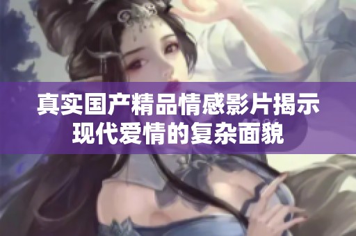 真实国产精品情感影片揭示现代爱情的复杂面貌