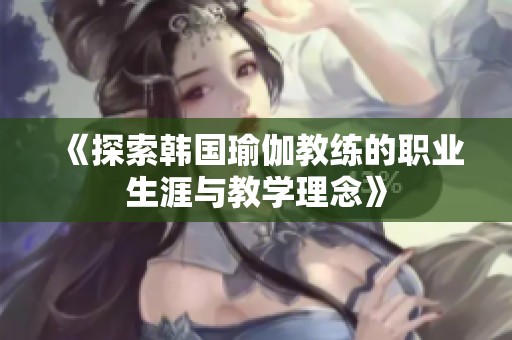 《探索韩国瑜伽教练的职业生涯与教学理念》