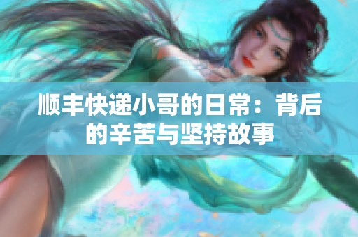 顺丰快递小哥的日常：背后的辛苦与坚持故事