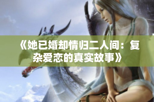 《她已婚却情归二人间：复杂爱恋的真实故事》