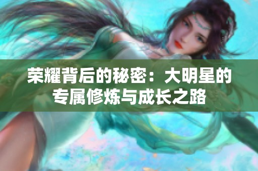 荣耀背后的秘密：大明星的专属修炼与成长之路