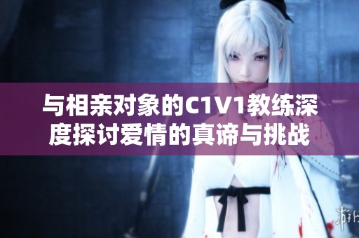 与相亲对象的C1V1教练深度探讨爱情的真谛与挑战