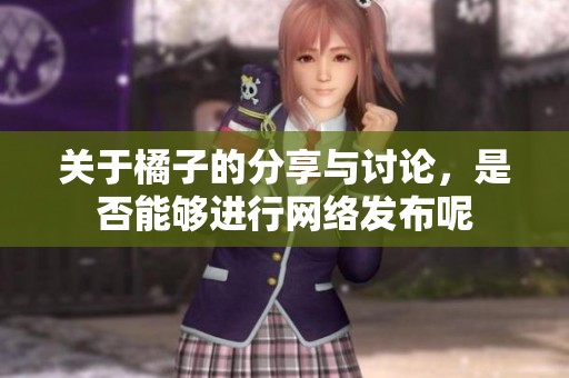 关于橘子的分享与讨论，是否能够进行网络发布呢