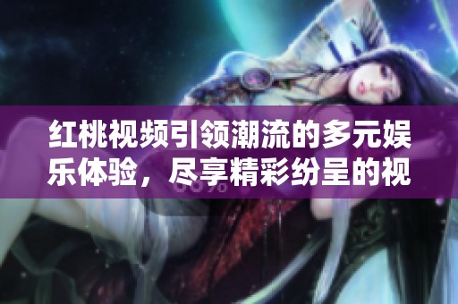红桃视频引领潮流的多元娱乐体验，尽享精彩纷呈的视觉盛宴
