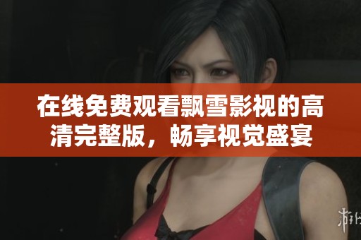 在线免费观看飘雪影视的高清完整版，畅享视觉盛宴