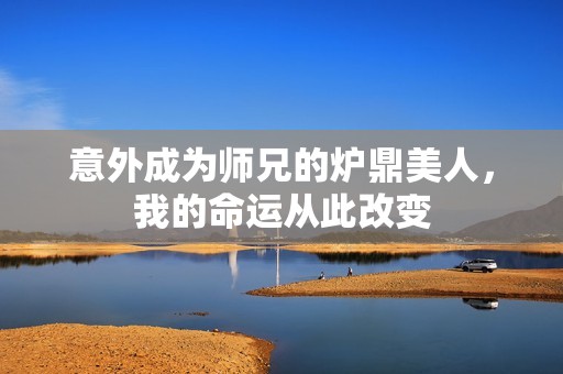 意外成为师兄的炉鼎美人，我的命运从此改变