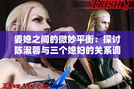 婆媳之间的微妙平衡：探讨陈淑蓉与三个媳妇的关系调和之道