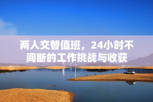 两人交替值班，24小时不间断的工作挑战与收获