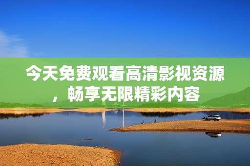 今天免费观看高清影视资源，畅享无限精彩内容