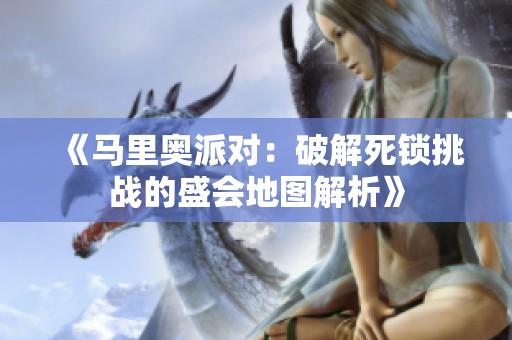《马里奥派对：破解死锁挑战的盛会地图解析》