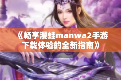 《畅享漫蛙manwa2手游下载体验的全新指南》