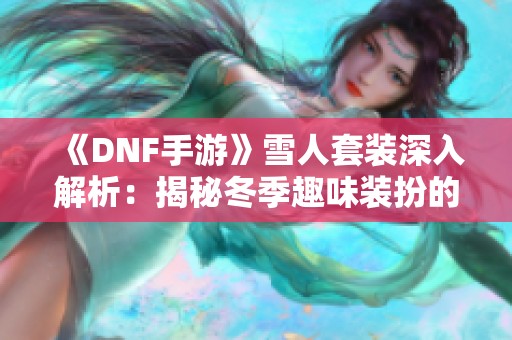 《DNF手游》雪人套装深入解析：揭秘冬季趣味装扮的完整指南