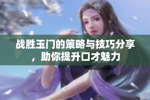 战胜玉门的策略与技巧分享，助你提升口才魅力