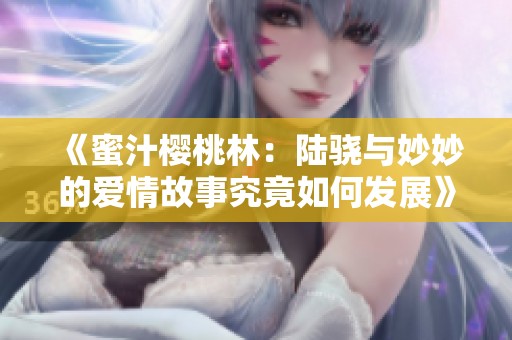 《蜜汁樱桃林：陆骁与妙妙的爱情故事究竟如何发展》