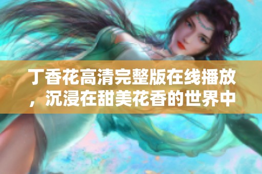 丁香花高清完整版在线播放，沉浸在甜美花香的世界中