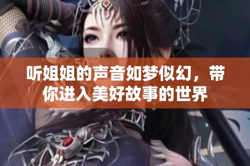 听姐姐的声音如梦似幻，带你进入美好故事的世界