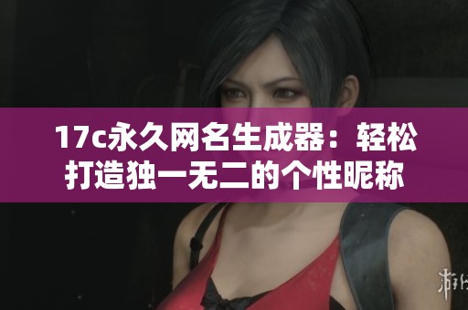17c永久网名生成器：轻松打造独一无二的个性昵称